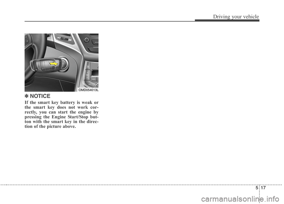 Hyundai Elantra Coupe 2014 Owners Manual 517
Driving your vehicle
✽ ✽
NOTICE
If the smart key battery is weak or
the smart key does not work cor-
rectly, you can start the engine by
pressing the Engine Start/Stop but-
ton with the smart Hyundai Elantra Coupe 2014 Owners Manual 517
Driving your vehicle
✽ ✽
NOTICE
If the smart key battery is weak or
the smart key does not work cor-
rectly, you can start the engine by
pressing the Engine Start/Stop but-
ton with the smart
