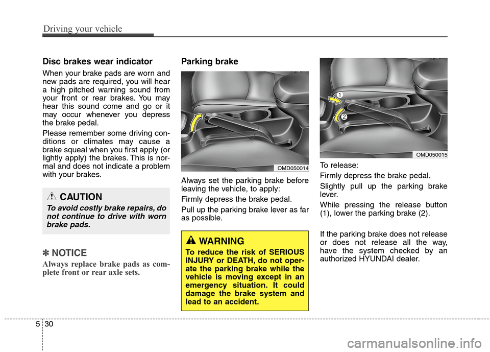Hyundai Elantra Coupe 2014  Owners Manual Driving your vehicle
30 5
Disc brakes wear indicator 
When your brake pads are worn and
new pads are required, you will hear
a high pitched warning sound from
your front or rear brakes. You may
hear t