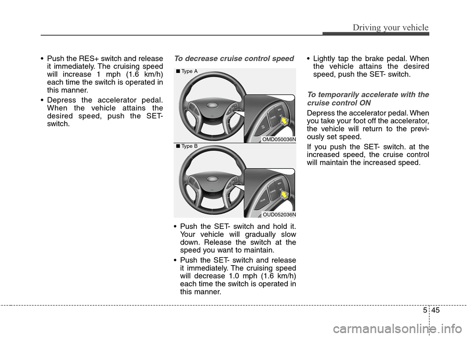 Hyundai Elantra Coupe 2014 Owners Manual 545
Driving your vehicle
Push the RES+ switch and release
it immediately. The cruising speed
will increase 1 mph (1.6 km/h)
each time the switch is operated in
this manner.
Depress the accelerator p Hyundai Elantra Coupe 2014 Owners Manual 545
Driving your vehicle
Push the RES+ switch and release
it immediately. The cruising speed
will increase 1 mph (1.6 km/h)
each time the switch is operated in
this manner.
Depress the accelerator p