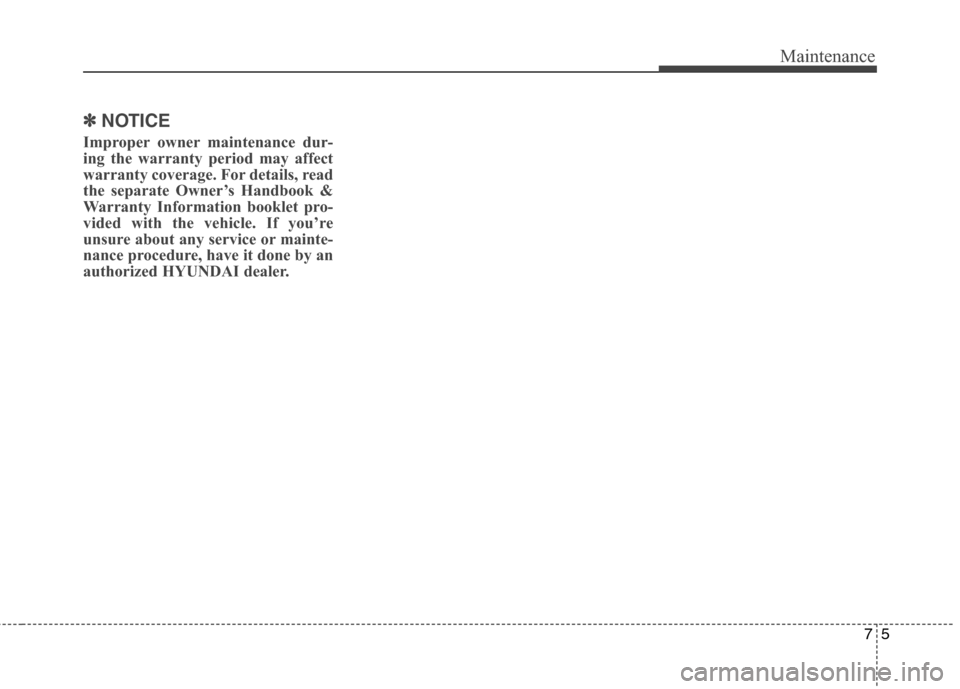 Hyundai Elantra Coupe 2014  Owners Manual 75
Maintenance
✽ ✽
NOTICE
Improper owner maintenance dur-
ing the warranty period may affect
warranty coverage. For details, read
the separate Owner’s Handbook &
Warranty Information booklet pro