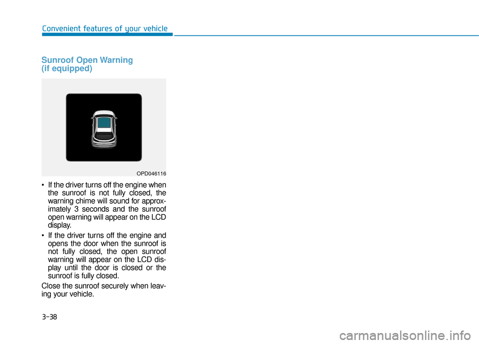 Hyundai Elantra GT 2018  Owners Manual 3-38
Sunroof Open Warning
(if equipped)
 If the driver turns off the engine whenthe sunroof is not fully closed, the
warning chime will sound for approx-
imately 3 seconds and the sunroof
open warning