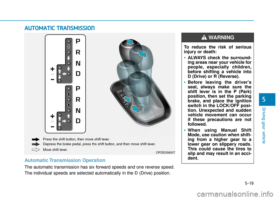 Hyundai Elantra GT 2018 Owners Manual 5-19
Driving your vehicle
5
A
AU
U T
TO
O M
M A
AT
TI
IC
C
T
T R
R A
A N
N S
SM
M I
IS
S S
SI
IO
O N
N
Move shift lever. Press the shift button, then move shift lever.
Depress the brake pedal, pres Hyundai Elantra GT 2018 Owners Manual 5-19
Driving your vehicle
5
A
AU
U T
TO
O M
M A
AT
TI
IC
C
T
T R
R A
A N
N S
SM
M I
IS
S S
SI
IO
O N
N
Move shift lever. Press the shift button, then move shift lever.
Depress the brake pedal, pres