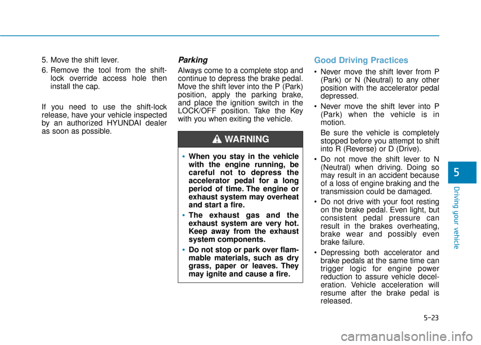 Hyundai Elantra GT 2018 Owners Manual 5-23
Driving your vehicle
5
5. Move the shift lever.
6. Remove the tool from the shift-lock override access hole then
install the cap.
If you need to use the shift-lock
release, have your vehicle insp Hyundai Elantra GT 2018 Owners Manual 5-23
Driving your vehicle
5
5. Move the shift lever.
6. Remove the tool from the shift-lock override access hole then
install the cap.
If you need to use the shift-lock
release, have your vehicle insp