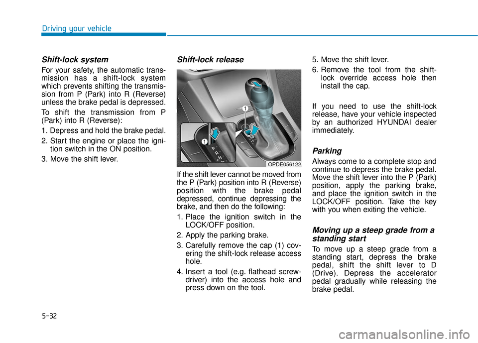 Hyundai Elantra GT 2018 Owners Manual 5-32
Driving your vehicle
Shift-lock system
For your safety, the automatic trans-
mission has a shift-lock system
which prevents shifting the transmis-
sion from P (Park) into R (Reverse)
unless the b Hyundai Elantra GT 2018 Owners Manual 5-32
Driving your vehicle
Shift-lock system
For your safety, the automatic trans-
mission has a shift-lock system
which prevents shifting the transmis-
sion from P (Park) into R (Reverse)
unless the b