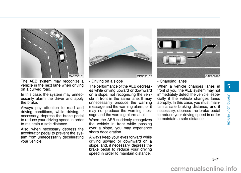 Hyundai Elantra GT 2018  Owners Manual 5-71
Driving your vehicle
5
The AEB system may recognize a
vehicle in the next lane when driving
on a curved road.
In this case, the system may unnec-
essarily alarm the driver and apply
the brake.
Al