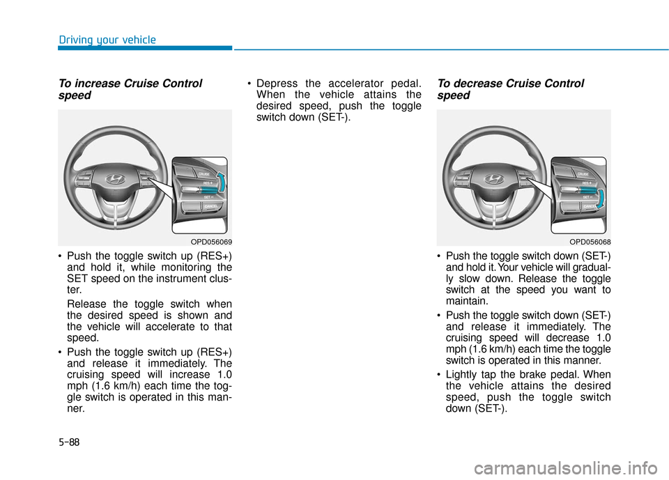 Hyundai Elantra GT 2018  Owners Manual 5-88
Driving your vehicle
To increase Cruise Controlspeed 
 Push the toggle switch up (RES+)
and hold it, while monitoring the
SET speed on the instrument clus-
ter.
Release the toggle switch when
the