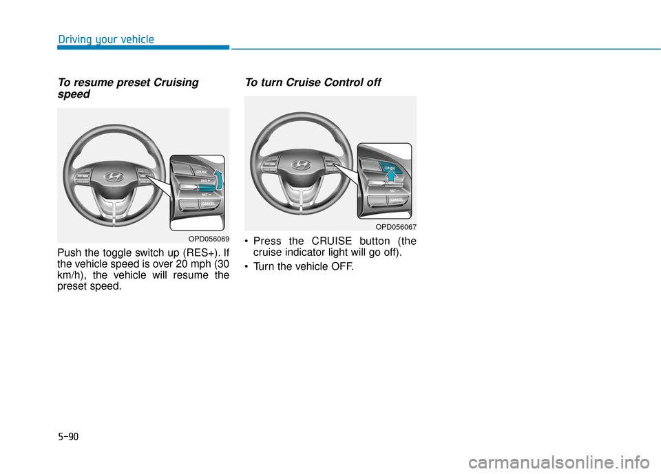 Hyundai Elantra GT 2018  Owners Manual 5-90
Driving your vehicle
To resume preset Cruisingspeed 
Push the toggle switch up (RES+). If
the vehicle speed is over 20 mph (30
km/h), the vehicle will resume the
preset speed.
To turn Cruise Cont