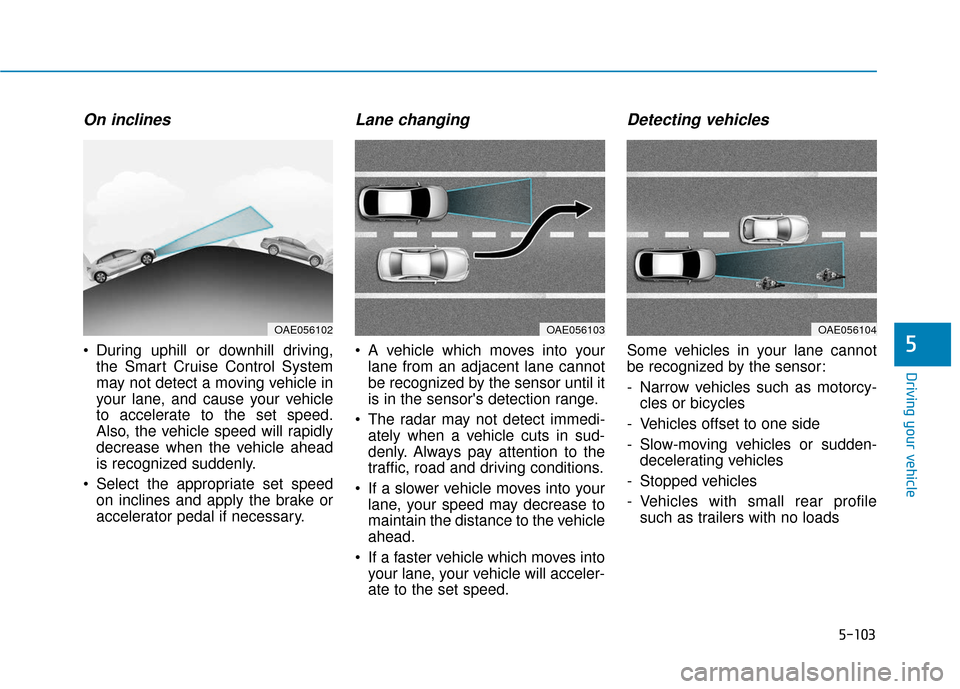 Hyundai Elantra GT 2018  Owners Manual 5-103
Driving your vehicle
5
On inclines
 During uphill or downhill driving,the Smart Cruise Control System
may not detect a moving vehicle in
your lane, and cause your vehicle
to accelerate to the se