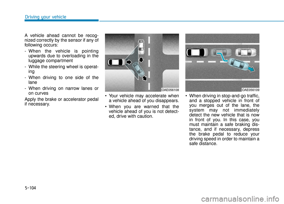 Hyundai Elantra GT 2018  Owners Manual 5-104
Driving your vehicle
A vehicle ahead cannot be recog-
nized correctly by the sensor if any of
following occurs:
- When the vehicle is pointing upwards due to overloading in the
luggage compartme