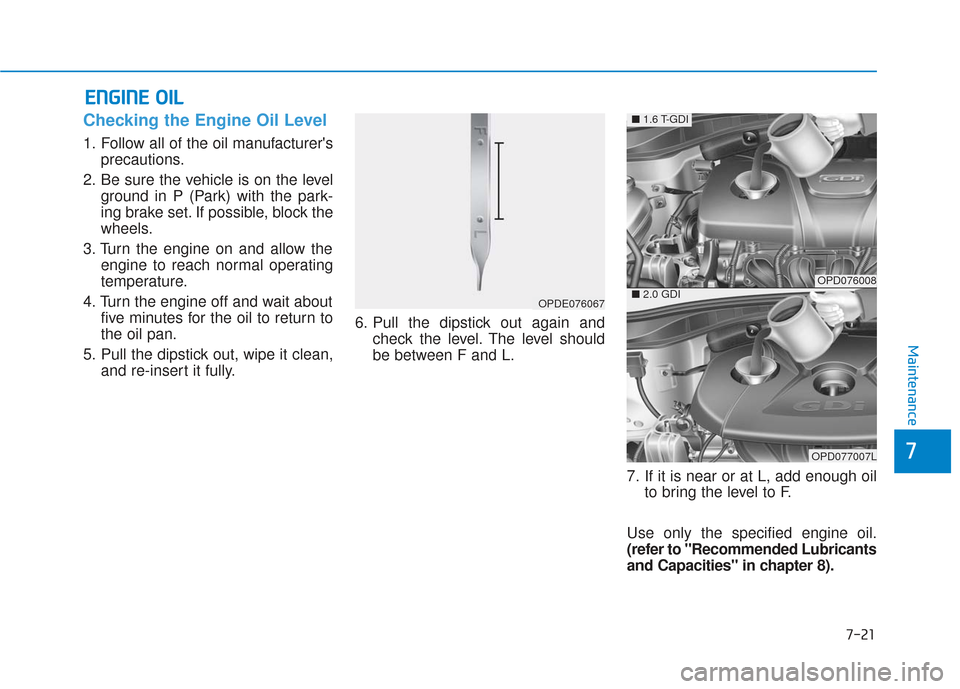 Hyundai Elantra GT 2018 Owners Manual 7-21
7
Maintenance
E
EN
N G
GI
IN
N E
E
O
O I
IL
L
Checking the Engine Oil Level
1. Follow all of the oil manufacturers
precautions.
2. Be sure the vehicle is on the level ground in P (Park) with Hyundai Elantra GT 2018 Owners Manual 7-21
7
Maintenance
E
EN
N G
GI
IN
N E
E
O
O I
IL
L
Checking the Engine Oil Level
1. Follow all of the oil manufacturers
precautions.
2. Be sure the vehicle is on the level ground in P (Park) with