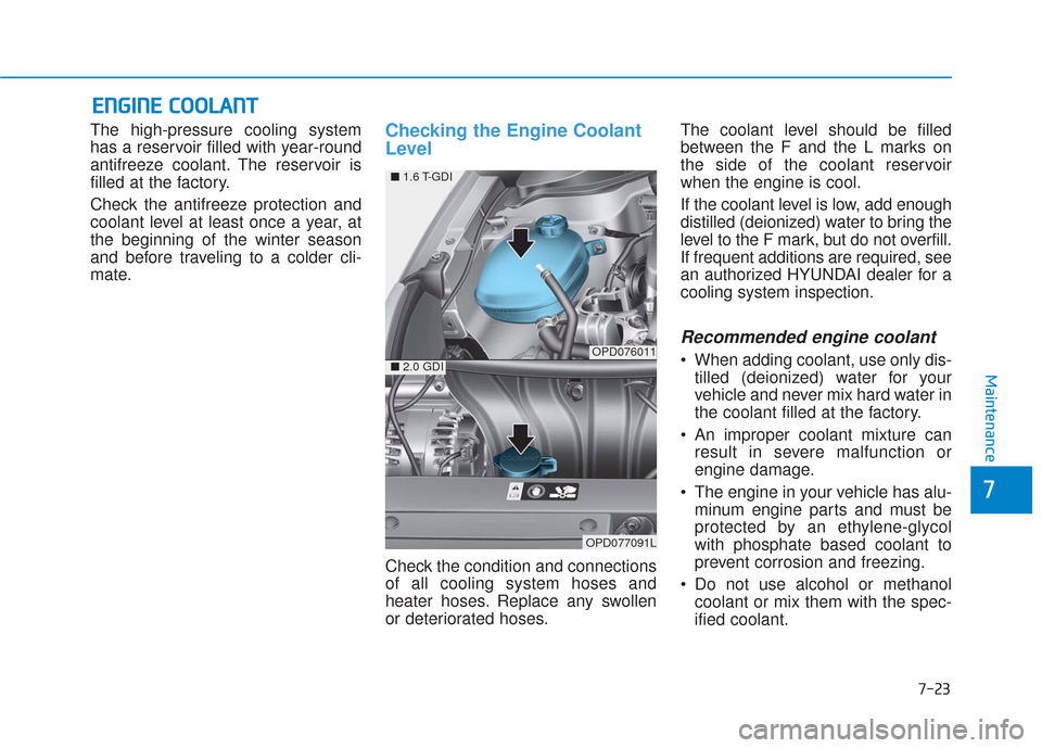 Hyundai Elantra GT 2018 Owners Manual 7-23
7
Maintenance
E
EN
N G
GI
IN
N E
E
C
C O
O O
OL
LA
A N
N T
T
The high-pressure cooling system
has a reservoir filled with year-round
antifreeze coolant. The reservoir is
filled at the factory.
Hyundai Elantra GT 2018 Owners Manual 7-23
7
Maintenance
E
EN
N G
GI
IN
N E
E
C
C O
O O
OL
LA
A N
N T
T
The high-pressure cooling system
has a reservoir filled with year-round
antifreeze coolant. The reservoir is
filled at the factory.