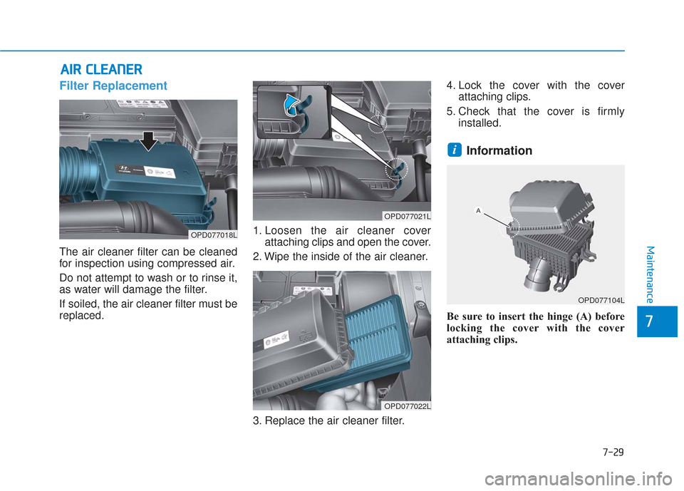Hyundai Elantra GT 2018 Owners Manual 7-29
7
Maintenance
A
AI
IR
R
C
C L
LE
E A
A N
N E
ER
R
Filter Replacement
The air cleaner filter can be cleaned
for inspection using compressed air.
Do not attempt to wash or to rinse it,
as w Hyundai Elantra GT 2018 Owners Manual 7-29
7
Maintenance
A
AI
IR
R
C
C L
LE
E A
A N
N E
ER
R
Filter Replacement
The air cleaner filter can be cleaned
for inspection using compressed air.
Do not attempt to wash or to rinse it,
as w