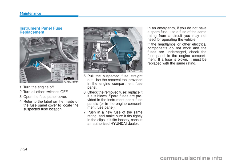 Hyundai Elantra GT 2018 Owners Manual 7-54
Maintenance
Instrument Panel Fuse
Replacement
1. Turn the engine off.
2. Turn all other switches OFF.
3. Open the fuse panel cover.
4. Refer to the label on the inside ofthe fuse panel cover to Hyundai Elantra GT 2018 Owners Manual 7-54
Maintenance
Instrument Panel Fuse
Replacement
1. Turn the engine off.
2. Turn all other switches OFF.
3. Open the fuse panel cover.
4. Refer to the label on the inside ofthe fuse panel cover to