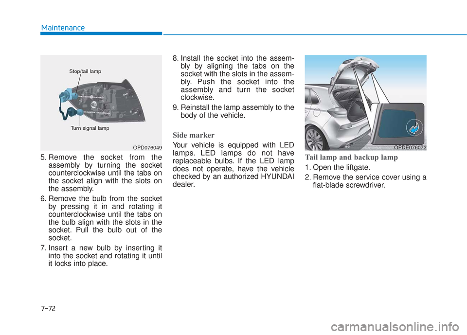 Hyundai Elantra GT 2018 Owners Manual 7-72
Maintenance
5. Remove the socket from the assembly by turning the socket
counterclockwise until the tabs on
the socket align with the slots on
the assembly.
6. Remove the bulb from the socket by Hyundai Elantra GT 2018 Owners Manual 7-72
Maintenance
5. Remove the socket from the assembly by turning the socket
counterclockwise until the tabs on
the socket align with the slots on
the assembly.
6. Remove the bulb from the socket by