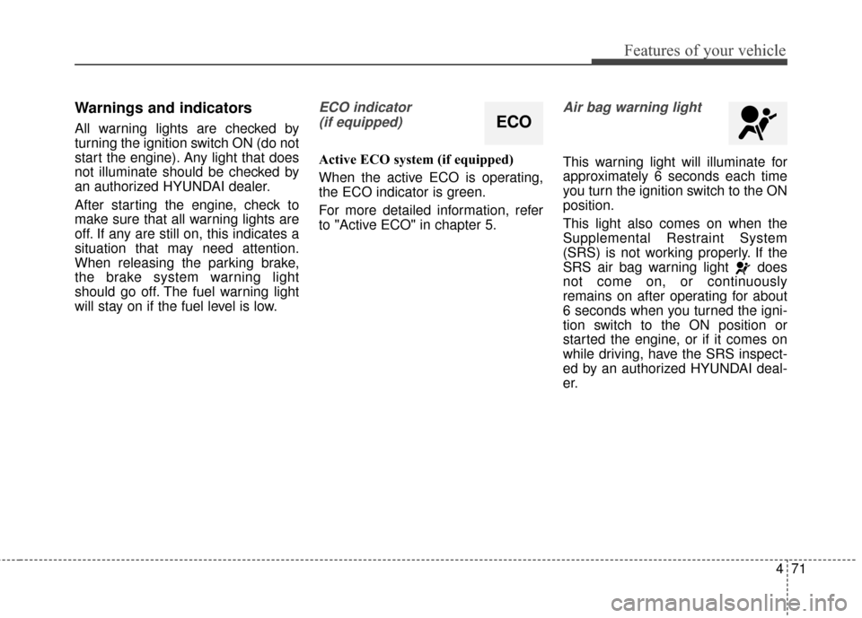 Hyundai Elantra GT 2017  Owners Manual 471
Features of your vehicle
Warnings and indicators
All warning lights are checked by
turning the ignition switch ON (do not
start the engine). Any light that does
not illuminate should be checked by