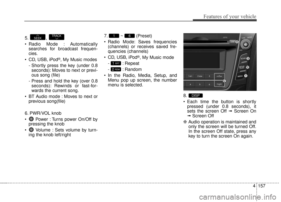 Hyundai Elantra GT 2017 Owners Manual 4157
Features of your vehicle
5. ,
Radio Mode : Automaticallysearches for broadcast frequen-
cies.
CD, USB, iPod
®, My Music modes
- Shortly press the key (under 0.8 seconds): Moves to next or pre Hyundai Elantra GT 2017 Owners Manual 4157
Features of your vehicle
5. ,
Radio Mode : Automaticallysearches for broadcast frequen-
cies.
CD, USB, iPod
®, My Music modes
- Shortly press the key (under 0.8 seconds): Moves to next or pre