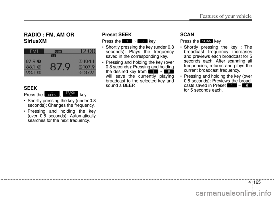 Hyundai Elantra GT 2017 Owners Manual 4165
Features of your vehicle
RADIO : FM, AM OR
SiriusXM
SEEK
Press the , key
Shortly pressing the key (under 0.8seconds): Changes the frequency.
Pressing and holding the key (over 0.8 seconds): Hyundai Elantra GT 2017 Owners Manual 4165
Features of your vehicle
RADIO : FM, AM OR
SiriusXM
SEEK
Press the , key
Shortly pressing the key (under 0.8seconds): Changes the frequency.
Pressing and holding the key (over 0.8 seconds):