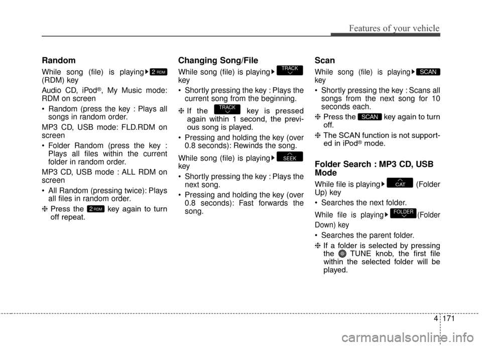 Hyundai Elantra GT 2017 Owners Manual 4171
Features of your vehicle
Random
While song (file) is playing
(RDM) key
Audio CD, iPod
®, My Music mode:
RDM on screen
Random (press the key : Plays all songs in random order.
MP3 CD, USB mode: Hyundai Elantra GT 2017 Owners Manual 4171
Features of your vehicle
Random
While song (file) is playing
(RDM) key
Audio CD, iPod
®, My Music mode:
RDM on screen
Random (press the key : Plays all songs in random order.
MP3 CD, USB mode: