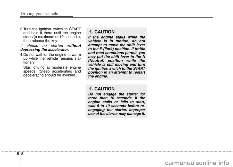 Hyundai Elantra GT 2017 Owners Manual Driving your vehicle
85
3.Turn the ignition switch to STARTand hold it there until the engine
starts (a maximum of 10 seconds),
then release the key.
It should be started withoutdepressing the acceler Hyundai Elantra GT 2017 Owners Manual Driving your vehicle
85
3.Turn the ignition switch to STARTand hold it there until the engine
starts (a maximum of 10 seconds),
then release the key.
It should be started withoutdepressing the acceler