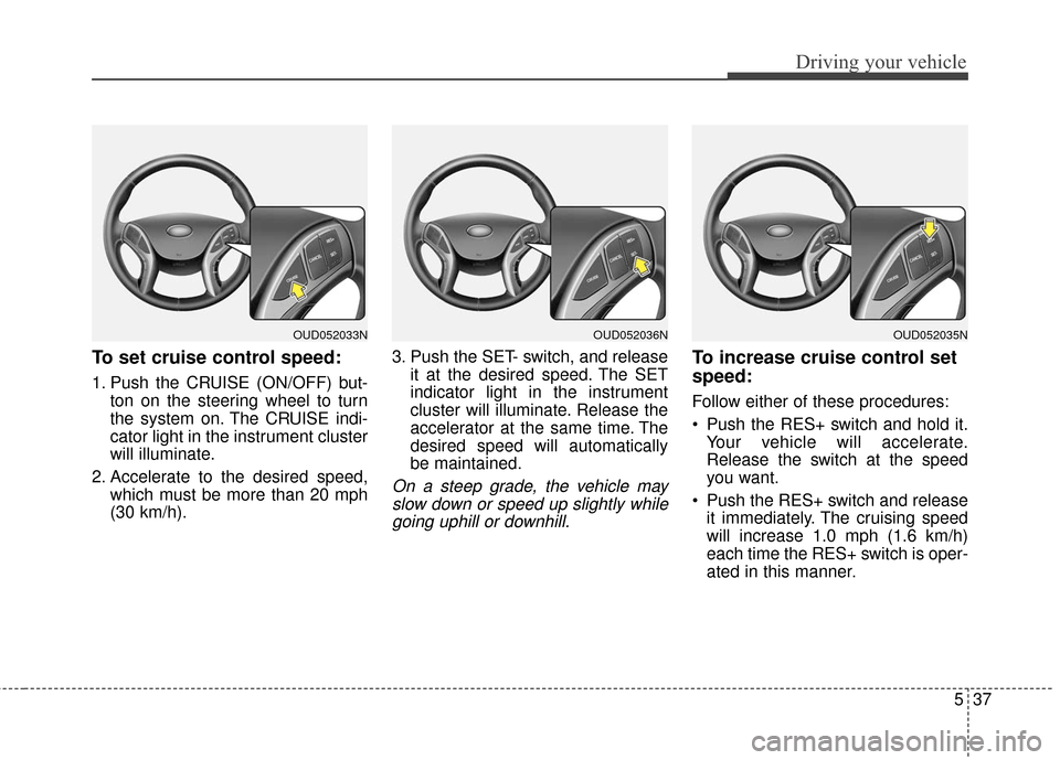Hyundai Elantra GT 2017 Owners Manual 537
Driving your vehicle
To set cruise control speed:
1. Push the CRUISE (ON/OFF) but-ton on the steering wheel to turn
the system on. The CRUISE indi-
cator light in the instrument cluster
will illum Hyundai Elantra GT 2017 Owners Manual 537
Driving your vehicle
To set cruise control speed:
1. Push the CRUISE (ON/OFF) but-ton on the steering wheel to turn
the system on. The CRUISE indi-
cator light in the instrument cluster
will illum