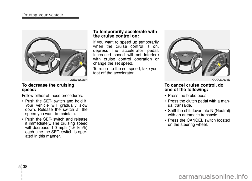 Hyundai Elantra GT 2017 Owners Manual Driving your vehicle
38
5
To decrease the cruising
speed:
Follow either of these procedures:
Push the SET- switch and hold it.
Your vehicle will gradually slow
down. Release the switch at the
speed y Hyundai Elantra GT 2017 Owners Manual Driving your vehicle
38
5
To decrease the cruising
speed:
Follow either of these procedures:
Push the SET- switch and hold it.
Your vehicle will gradually slow
down. Release the switch at the
speed y