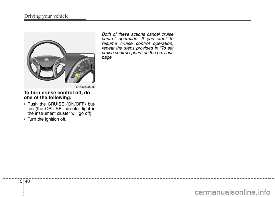 Hyundai Elantra GT 2017 Owners Manual Driving your vehicle
40
5
To turn cruise control off, do
one of the following:
Push the CRUISE (ON/OFF) but-
ton (the CRUISE indicator light in
the instrument cluster will go off).
Turn the ignition Hyundai Elantra GT 2017 Owners Manual Driving your vehicle
40
5
To turn cruise control off, do
one of the following:
Push the CRUISE (ON/OFF) but-
ton (the CRUISE indicator light in
the instrument cluster will go off).
Turn the ignition