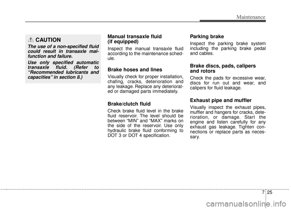 Hyundai Elantra GT 2017 Owners Guide 725
Maintenance
Manual transaxle fluid 
(if equipped)
Inspect the manual transaxle fluid
according to the maintenance sched-
ule.
Brake hoses and lines
Visually check for proper installation,
chafing,