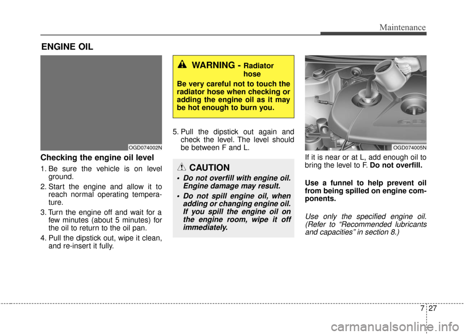 Hyundai Elantra GT 2017 Owners Guide 727
Maintenance
ENGINE OIL
Checking the engine oil level  
1. Be sure the vehicle is on levelground.
2. Start the engine and allow it to reach normal operating tempera-
ture.
3. Turn the engine off an