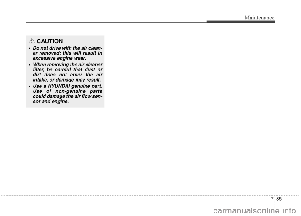 Hyundai Elantra GT 2017 Owners Manual 735
Maintenance
CAUTION
Do not drive with the air clean-er removed; this will result inexcessive engine wear.
When removing the air cleaner filter, be careful that dust ordirt does not enter the air Hyundai Elantra GT 2017 Owners Manual 735
Maintenance
CAUTION
Do not drive with the air clean-er removed; this will result inexcessive engine wear.
When removing the air cleaner filter, be careful that dust ordirt does not enter the air