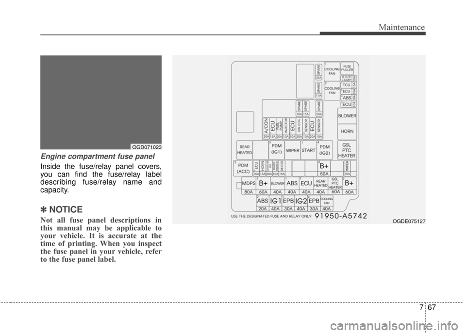 Hyundai Elantra GT 2017 Owners Manual 767
Maintenance
Engine compartment fuse panel
Inside the fuse/relay panel covers,
you can find the fuse/relay label
describing fuse/relay name and
capacity.
✽ ✽NOTICE
Not all fuse panel descripti Hyundai Elantra GT 2017 Owners Manual 767
Maintenance
Engine compartment fuse panel
Inside the fuse/relay panel covers,
you can find the fuse/relay label
describing fuse/relay name and
capacity.
✽ ✽NOTICE
Not all fuse panel descripti