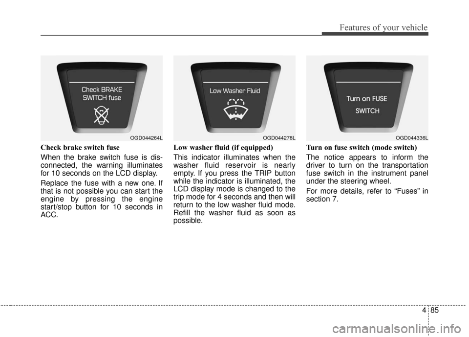 Hyundai Elantra GT 2016  Owners Manual 485
Features of your vehicle
Check brake switch fuse
When the brake switch fuse is dis-
connected, the warning illuminates
for 10 seconds on the LCD display.
Replace the fuse with a new one. If
that i