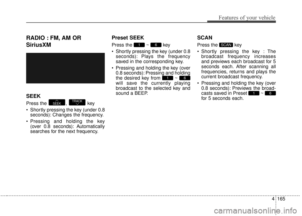 Hyundai Elantra GT 2016  Owners Manual 4165
Features of your vehicle
RADIO : FM, AM OR
SiriusXM
SEEK
Press the  ,  key
 Shortly pressing the key (under 0.8seconds): Changes the frequency.
 Pressing and holding the key  (over 0.8 seconds): 