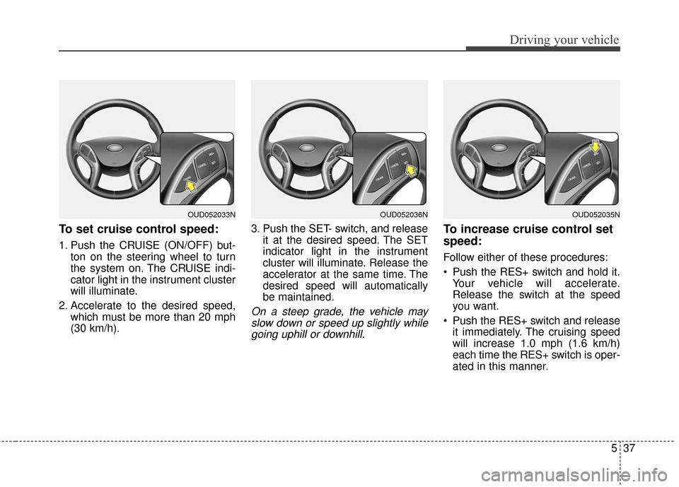 Hyundai Elantra GT 2016 Owners Manual 537
Driving your vehicle
To set cruise control speed:
1. Push the CRUISE (ON/OFF) but-ton on the steering wheel to turn
the system on. The CRUISE indi-
cator light in the instrument cluster
will illum Hyundai Elantra GT 2016 Owners Manual 537
Driving your vehicle
To set cruise control speed:
1. Push the CRUISE (ON/OFF) but-ton on the steering wheel to turn
the system on. The CRUISE indi-
cator light in the instrument cluster
will illum