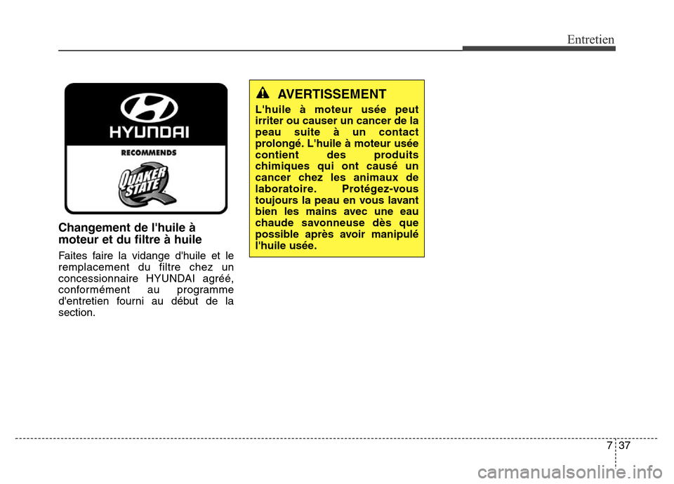 Hyundai Elantra GT 2016 Manuel du propriétaire (in French) 737
Entretien
Changement de lhuile à
moteur et du filtre à huile
Faites faire la vidange dhuile et le
remplacement du filtre chez un
concessionnaire HYUNDAI agréé,
conformément au programme
de Hyundai Elantra GT 2016 Manuel du propriétaire (in French) 737
Entretien
Changement de lhuile à
moteur et du filtre à huile
Faites faire la vidange dhuile et le
remplacement du filtre chez un
concessionnaire HYUNDAI agréé,
conformément au programme
de