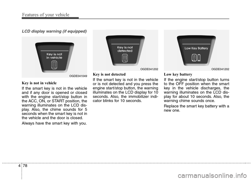 Hyundai Elantra GT 2013 Owners Manual Features of your vehicle
78 4
LCD display warning (if equipped)
Key is not in vehicle
If the smart key is not in the vehicle
and if any door is opened or closed
with the engine start/stop button in
t Hyundai Elantra GT 2013 Owners Manual Features of your vehicle
78 4
LCD display warning (if equipped)
Key is not in vehicle
If the smart key is not in the vehicle
and if any door is opened or closed
with the engine start/stop button in
t
