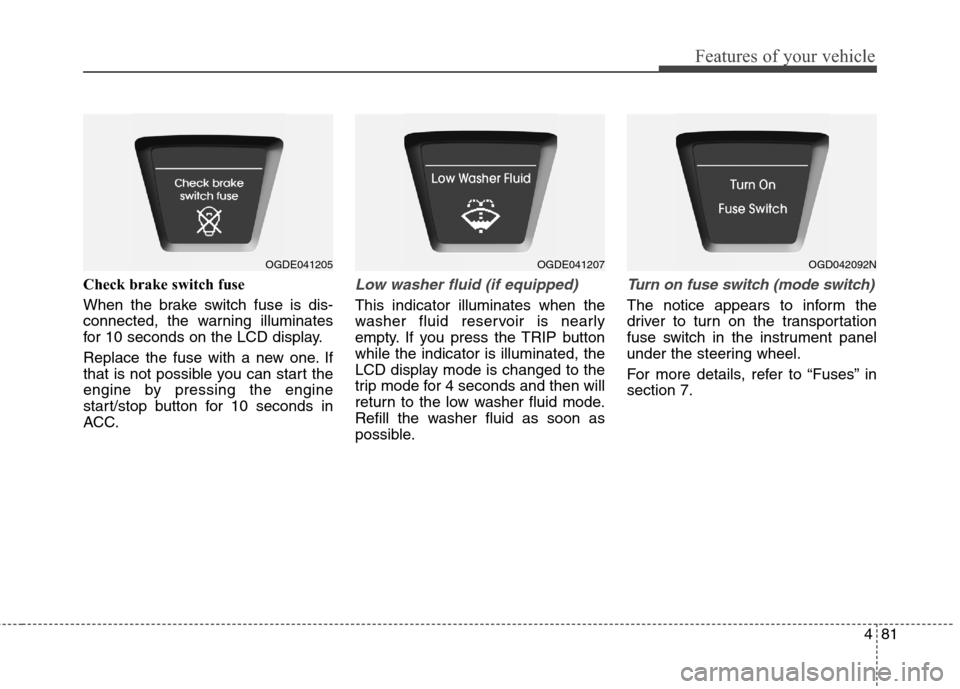 Hyundai Elantra GT 2013  Owners Manual 481
Features of your vehicle
Check brake switch fuse
When the brake switch fuse is dis-
connected, the warning illuminates
for 10 seconds on the LCD display.
Replace the fuse with a new one. If
that i