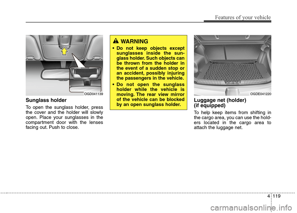 Hyundai Elantra GT 2013 Owners Manual 4119
Features of your vehicle
Sunglass holder
To open the sunglass holder, press
the cover and the holder will slowly
open. Place your sunglasses in the
compartment door with the lenses
facing out. P Hyundai Elantra GT 2013 Owners Manual 4119
Features of your vehicle
Sunglass holder
To open the sunglass holder, press
the cover and the holder will slowly
open. Place your sunglasses in the
compartment door with the lenses
facing out. P