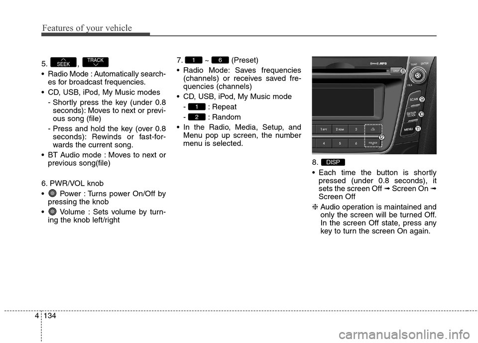 Hyundai Elantra GT 2013 Service Manual Features of your vehicle
134 4
5. , 
 Radio Mode : Automatically search-
es for broadcast frequencies.
 CD, USB, iPod, My Music modes
- Shortly press the key (under 0.8
seconds): Moves to next or prev