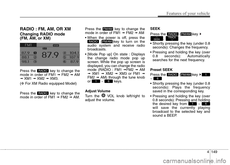 Hyundai Elantra GT 2013 Owners Manual 4149
Features of your vehicle
RADIO : FM, AM, OR XM
Changing RADIO mode
(FM, AM, or XM)
Press the key to change the
mode in order of FM1 ➟ FM2 ➟ AM
➟ XM1 ➟ XM2 ➟ XM3.
(❈For XM Radio equi Hyundai Elantra GT 2013 Owners Manual 4149
Features of your vehicle
RADIO : FM, AM, OR XM
Changing RADIO mode
(FM, AM, or XM)
Press the key to change the
mode in order of FM1 ➟ FM2 ➟ AM
➟ XM1 ➟ XM2 ➟ XM3.
(❈For XM Radio equi