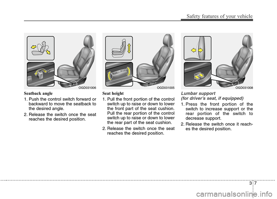 Hyundai Elantra GT 2013 Owners Guide 37
Safety features of your vehicle
Seatback angle
1. Push the control switch forward or
backward to move the seatback to
the desired angle.
2. Release the switch once the seat
reaches the desired posi