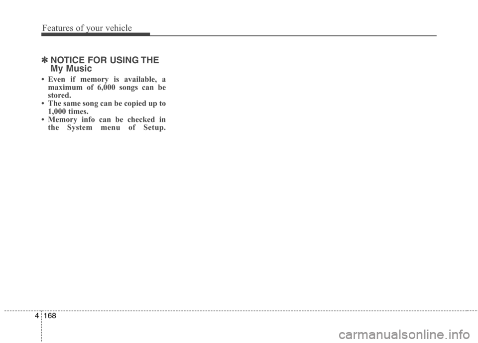 Hyundai Elantra GT 2013 Owners Manual Features of your vehicle
168 4
✽
✽
NOTICE FOR USING THE
My Music
• Even if memory is available, a
maximum of 6,000 songs can be
stored.
• The same song can be copied up to
1,000 times.
• Mem Hyundai Elantra GT 2013 Owners Manual Features of your vehicle
168 4
✽
✽
NOTICE FOR USING THE
My Music
• Even if memory is available, a
maximum of 6,000 songs can be
stored.
• The same song can be copied up to
1,000 times.
• Mem