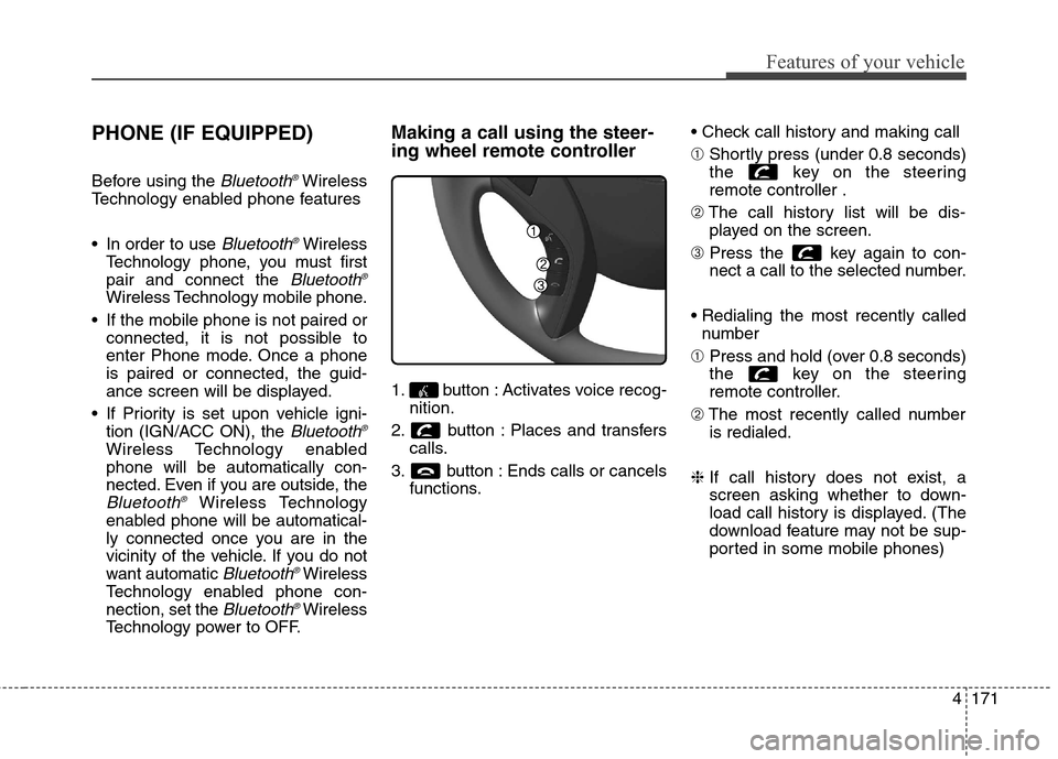 Hyundai Elantra GT 2013 Owners Manual 4171
Features of your vehicle
PHONE (IF EQUIPPED)
Before using the Bluetooth®Wireless
Technology enabled phone features
In order to use
Bluetooth®Wireless
Technology phone, you must first
pair and Hyundai Elantra GT 2013 Owners Manual 4171
Features of your vehicle
PHONE (IF EQUIPPED)
Before using the Bluetooth®Wireless
Technology enabled phone features
In order to use
Bluetooth®Wireless
Technology phone, you must first
pair and