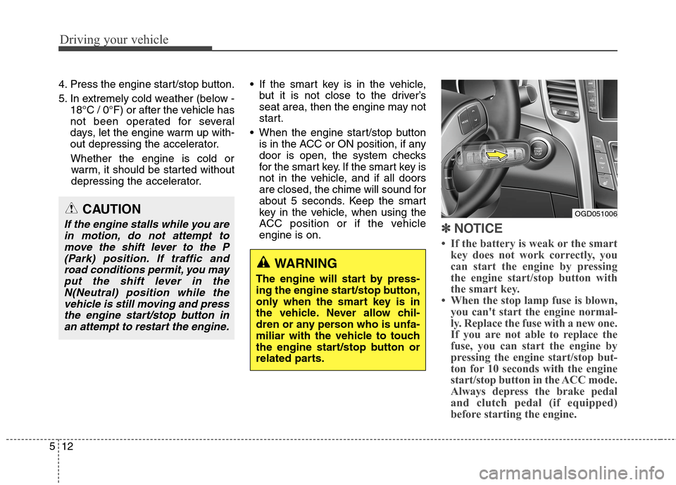 Hyundai Elantra GT 2013  Owners Manual Driving your vehicle
12 5
4. Press the engine start/stop button.
5. In extremely cold weather (below -
18°C / 0°F) or after the vehicle has
not been operated for several
days, let the engine warm up