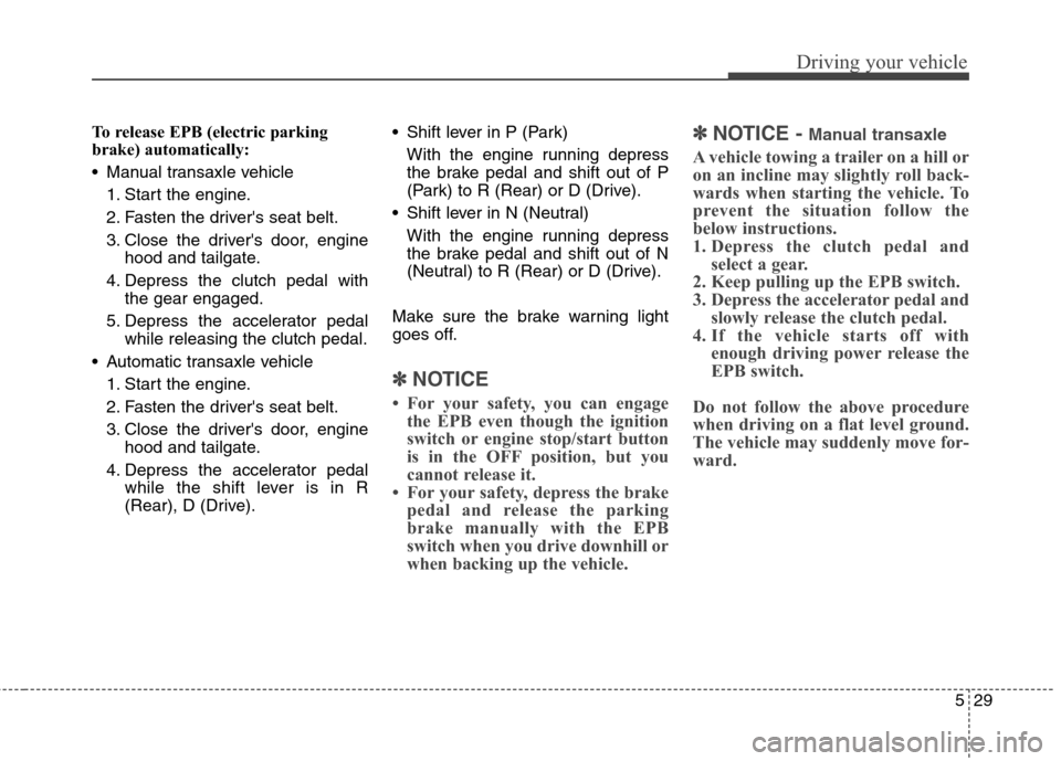 Hyundai Elantra GT 2013 Owners Manual 529
Driving your vehicle
To release EPB (electric parking
brake) automatically:
Manual transaxle vehicle
1. Start the engine.
2. Fasten the drivers seat belt.
3. Close the drivers door, engine
hood Hyundai Elantra GT 2013 Owners Manual 529
Driving your vehicle
To release EPB (electric parking
brake) automatically:
Manual transaxle vehicle
1. Start the engine.
2. Fasten the drivers seat belt.
3. Close the drivers door, engine
hood