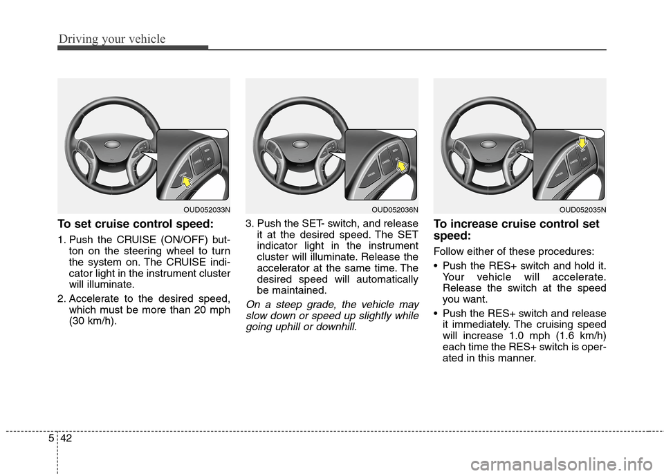 Hyundai Elantra GT 2013 Owners Manual Driving your vehicle
42 5
To set cruise control speed:
1. Push the CRUISE (ON/OFF) but-
ton on the steering wheel to turn
the system on. The CRUISE indi-
cator light in the instrument cluster
will ill Hyundai Elantra GT 2013 Owners Manual Driving your vehicle
42 5
To set cruise control speed:
1. Push the CRUISE (ON/OFF) but-
ton on the steering wheel to turn
the system on. The CRUISE indi-
cator light in the instrument cluster
will ill