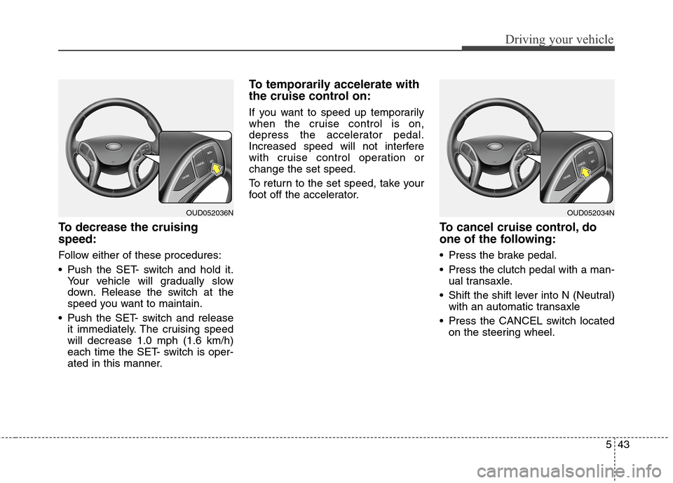 Hyundai Elantra GT 2013 Owners Manual 543
Driving your vehicle
To decrease the cruising
speed:
Follow either of these procedures:
Push the SET- switch and hold it.
Your vehicle will gradually slow
down. Release the switch at the
speed yo Hyundai Elantra GT 2013 Owners Manual 543
Driving your vehicle
To decrease the cruising
speed:
Follow either of these procedures:
Push the SET- switch and hold it.
Your vehicle will gradually slow
down. Release the switch at the
speed yo