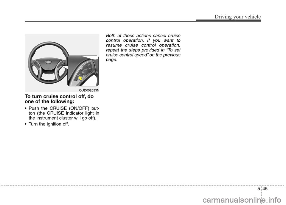 Hyundai Elantra GT 2013 Owners Manual 545
Driving your vehicle
To turn cruise control off, do
one of the following:
Push the CRUISE (ON/OFF) but-
ton (the CRUISE indicator light in
the instrument cluster will go off).
Turn the ignition Hyundai Elantra GT 2013 Owners Manual 545
Driving your vehicle
To turn cruise control off, do
one of the following:
Push the CRUISE (ON/OFF) but-
ton (the CRUISE indicator light in
the instrument cluster will go off).
Turn the ignition
