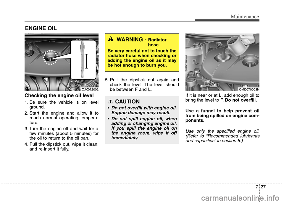 Hyundai Elantra GT 2013 Owners Manual 727
Maintenance
ENGINE OIL
Checking the engine oil level
1. Be sure the vehicle is on level
ground.
2. Start the engine and allow it to
reach normal operating tempera-
ture.
3. Turn the engine off a Hyundai Elantra GT 2013 Owners Manual 727
Maintenance
ENGINE OIL
Checking the engine oil level
1. Be sure the vehicle is on level
ground.
2. Start the engine and allow it to
reach normal operating tempera-
ture.
3. Turn the engine off a