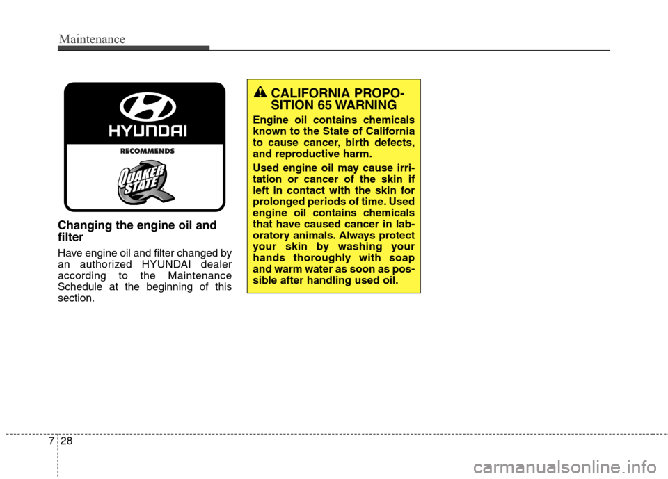 Hyundai Elantra GT 2013 Owners Manual Maintenance
28 7
Changing the engine oil and
filter
Have engine oil and filter changed by
an authorized HYUNDAI dealer
according to the Maintenance
Schedule at the beginning of this
section.
CALIFORNI Hyundai Elantra GT 2013 Owners Manual Maintenance
28 7
Changing the engine oil and
filter
Have engine oil and filter changed by
an authorized HYUNDAI dealer
according to the Maintenance
Schedule at the beginning of this
section.
CALIFORNI
