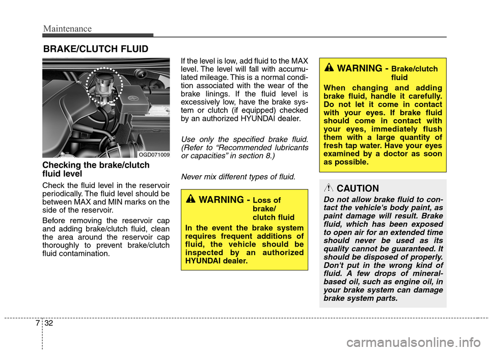 Hyundai Elantra GT 2013  Owners Manual Maintenance
32 7
BRAKE/CLUTCH FLUID
Checking the brake/clutch
fluid level
Check the fluid level in the reservoir
periodically. The fluid level should be
between MAX and MIN marks on the
side of the re